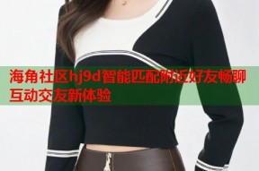 海角社区hj9d智能匹配附近好友畅聊互动交友新体验