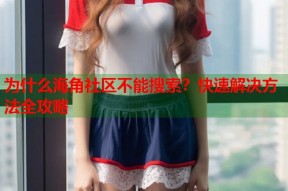 为什么海角社区不能搜索？快速解决方法全攻略