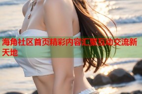 海角社区首页精彩内容汇聚互动交流新天地