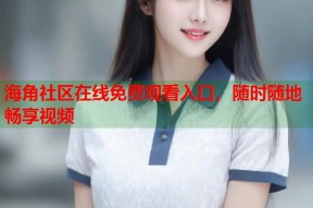 海角社区在线免费观看入口，随时随地畅享视频