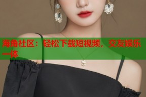 海角社区：轻松下载短视频，交友娱乐一体
