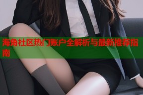 海角社区热门账户全解析与最新推荐指南