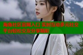 海角社区官网入口 实时互动多元社交平台轻松交友分享精彩