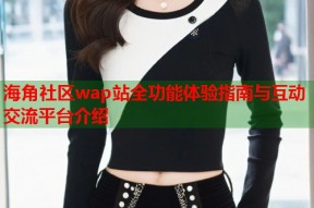 海角社区wap站全功能体验指南与互动交流平台介绍