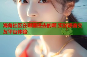 海角社区在哪里进去的啊 实时语音交友平台体验