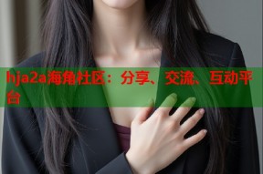 hja2a海角社区：分享、交流、互动平台