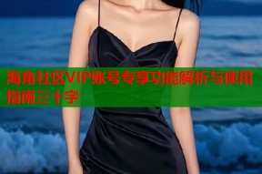 海角社区VIP账号专享功能解析与使用指南三十字