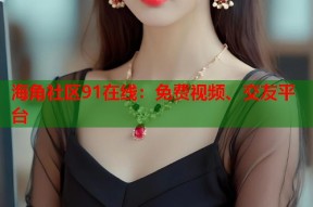 海角社区91在线：免费视频、交友平台