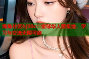 海角社区hj90c：全球华人聚集地，学习与交流无限可能