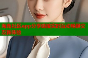 海角社区app分享链接实时互动畅聊交友新体验