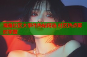 海角社区大事件热帖精选 社区热点即时掌握