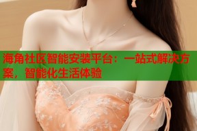 海角社区智能安装平台：一站式解决方案，智能化生活体验