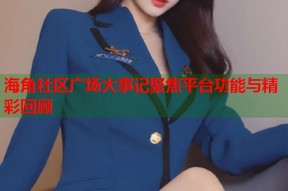 海角社区广场大事记聚焦平台功能与精彩回顾