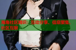 海角社区网识：互动分享、信息聚集、社区互联
