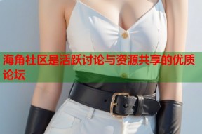 海角社区是活跃讨论与资源共享的优质论坛