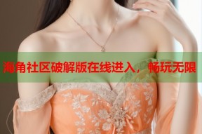 海角社区破解版在线进入，畅玩无限