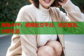 海角APP：视频社交平台，结交新友，分享生活