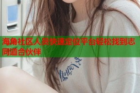 海角社区人员快速定位平台轻松找到志同道合伙伴
