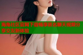 海角社区官网下载畅享匿名聊天视频分享交友新体验