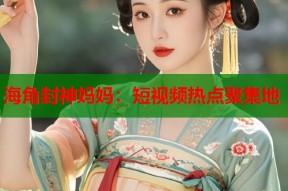 海角封神妈妈：短视频热点聚集地