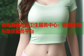 北海海角社区卫生服务中心：健康管理与急诊服务平台