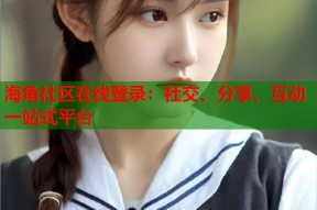 海角社区在线登录：社交、分享、互动一站式平台