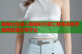 海角社区成人版精彩内容汇聚高清免费视频资源分享平台
