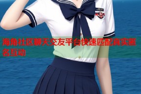 海角社区聊天交友平台快速匹配真实匿名互动