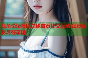 海角论坛社区在线首页社交互动论坛精彩尽在掌握