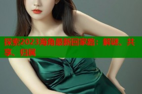 探索2023海角最新回家路：解谜、共享、归属