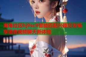 海角社区hj9sc9智能匹配兴趣交友畅享语音视频聊天新体验