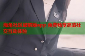 海角社区破解版app 免费畅享高清社交互动体验
