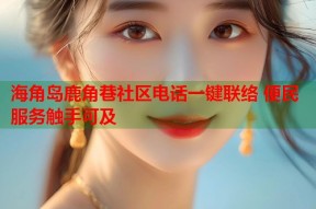 海角岛鹿角巷社区电话一键联络 便民服务触手可及