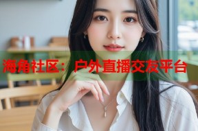 海角社区：户外直播交友平台