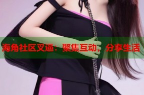 海角社区叉逼：聚集互动，分享生活