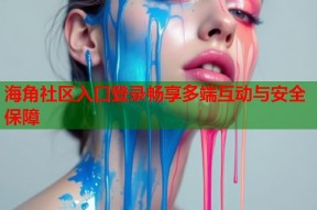海角社区入口登录畅享多端互动与安全保障