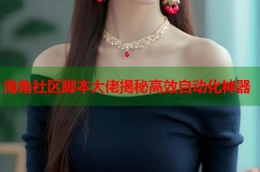 海角社区脚本大佬揭秘高效自动化神器