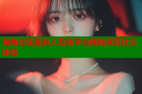 海角社区是真人互动平台揭秘真实社交体验