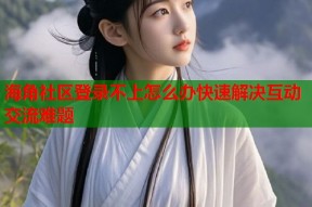 海角社区登录不上怎么办快速解决互动交流难题