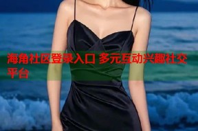 海角社区登录入口 多元互动兴趣社交平台