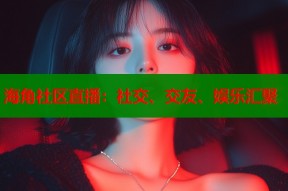 海角社区直播：社交、交友、娱乐汇聚