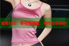 海角社区：看视频赚钱，创作分享赢奖