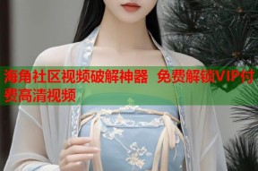 海角社区视频破解神器 免费解锁VIP付费高清视频