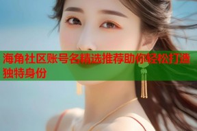 海角社区账号名精选推荐助你轻松打造独特身份