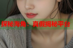 探秘海角：真假揭秘平台