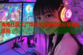 海角社区大广场发帖攻略轻松分享精彩话题