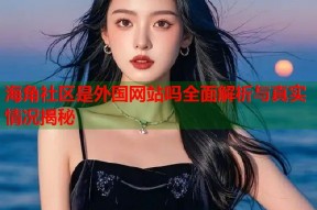 海角社区是外国网站吗全面解析与真实情况揭秘