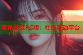 海角社区PC版：社交互动平台