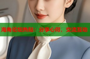 海角论坛热贴：分享心得，交流互动