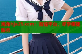 海角hja25.ccm：智能平台，尽享便捷服务